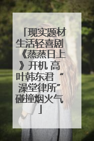 现实题材生活轻喜剧《蒸蒸日上》开机 高叶韩东君“澡堂律所”碰撞烟火气