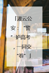 灌云公安：“警”护高考，一同交“卷”