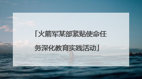 火箭军某部紧贴使命任务深化教育实践活动