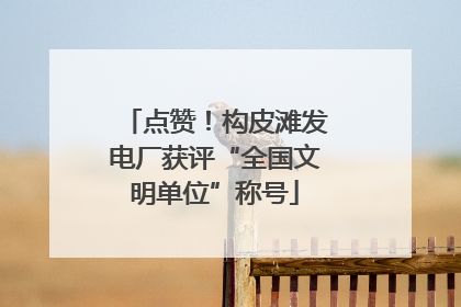 点赞！构皮滩发电厂获评“全国文明单位”称号
