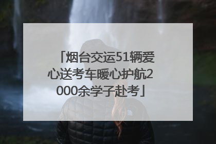 烟台交运51辆爱心送考车暖心护航2000余学子赴考