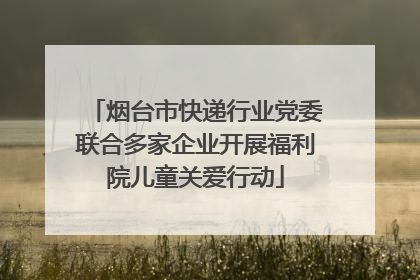 烟台市快递行业党委联合多家企业开展福利院儿童关爱行动