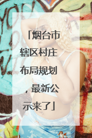 烟台市辖区村庄布局规划，最新公示来了