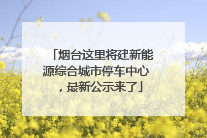 烟台这里将建新能源综合城市停车中心，最新公示来了