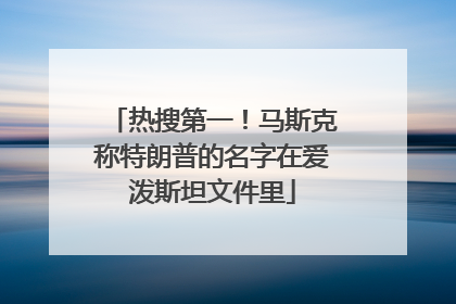 热搜第一！马斯克称特朗普的名字在爱泼斯坦文件里