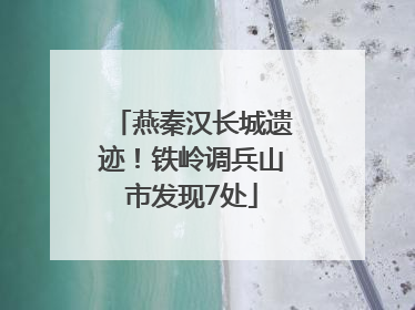 燕秦汉长城遗迹！铁岭调兵山市发现7处