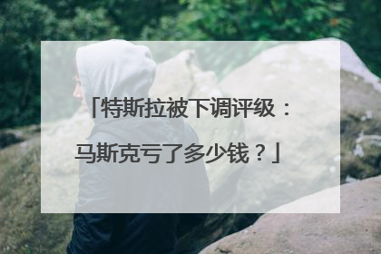 特斯拉被下调评级：马斯克亏了多少钱？