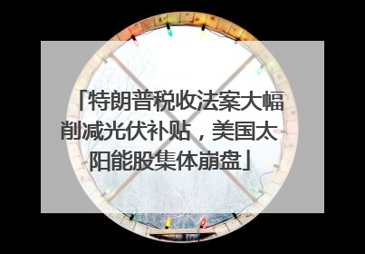 特朗普税收法案大幅削减光伏补贴，美国太阳能股集体崩盘