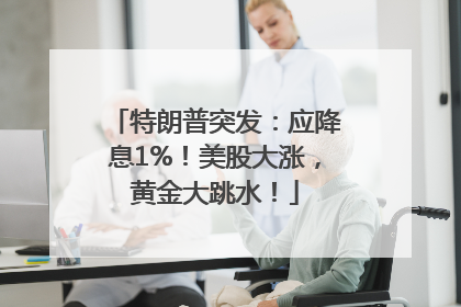 特朗普突发：应降息1%！美股大涨，黄金大跳水！