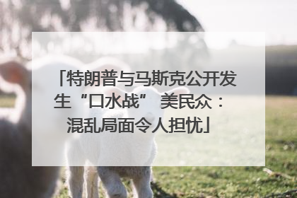 特朗普与马斯克公开发生“口水战” 美民众：混乱局面令人担忧