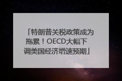 特朗普关税政策成为拖累！OECD大幅下调美国经济增速预期