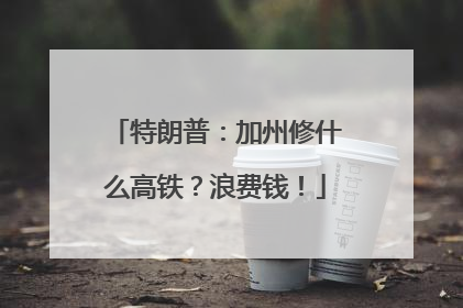 特朗普：加州修什么高铁？浪费钱！