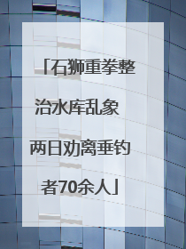 石狮重拳整治水库乱象 两日劝离垂钓者70余人