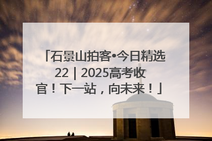 石景山拍客•今日精选 22｜2025高考收官！下一站，向未来！