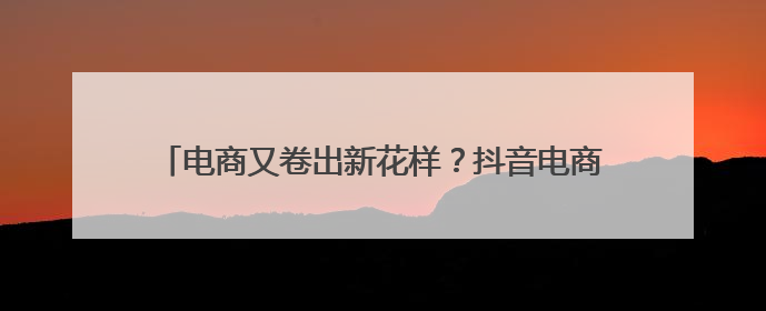 电商又卷出新花样？抖音电商《一起去野：去玩水的地方》引爆今夏户外运动种草热潮