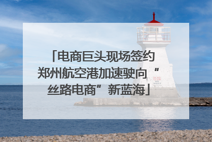 电商巨头现场签约 郑州航空港加速驶向“丝路电商”新蓝海