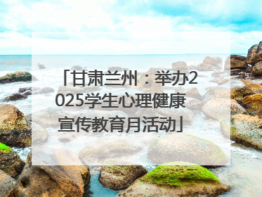 甘肃兰州：举办2025学生心理健康宣传教育月活动