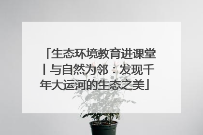 生态环境教育进课堂丨与自然为邻：发现千年大运河的生态之美