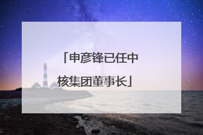 申彦锋已任中核集团董事长