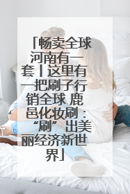 畅卖全球 河南有一套丨这里有一把刷子行销全球 鹿邑化妆刷：“刷”出美丽经济新世界