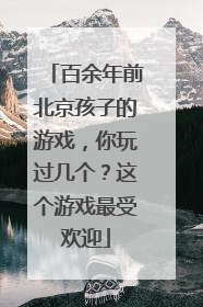 百余年前北京孩子的游戏，你玩过几个？这个游戏最受欢迎