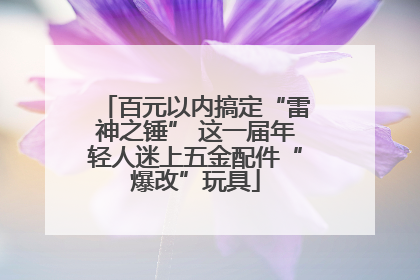 百元以内搞定“雷神之锤” 这一届年轻人迷上五金配件“爆改”玩具
