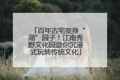 百年古宅变身“潮”园子！江南秀野文化园邀你沉浸式玩转传统文化
