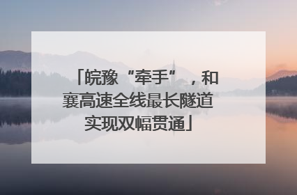 皖豫“牵手”，和襄高速全线最长隧道实现双幅贯通