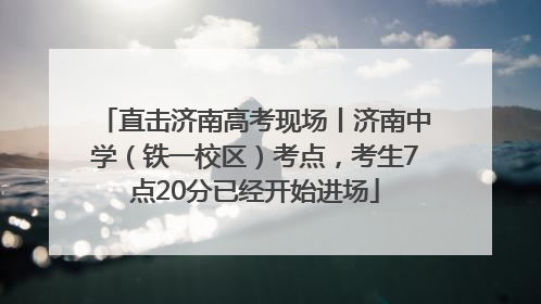 直击济南高考现场丨济南中学（铁一校区）考点，考生7点20分已经开始进场