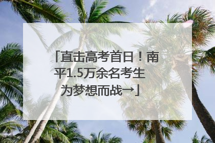 直击高考首日！南平1.5万余名考生为梦想而战→