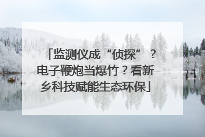 监测仪成“侦探”？电子鞭炮当爆竹？看新乡科技赋能生态环保
