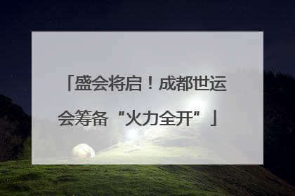 盛会将启！成都世运会筹备“火力全开”