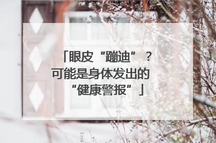 眼皮“蹦迪”？可能是身体发出的“健康警报”