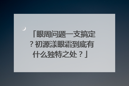 眼周问题一支搞定？初源漾眼霜到底有什么独特之处？
