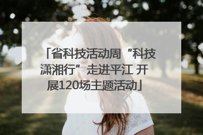 省科技活动周“科技潇湘行”走进平江 开展120场主题活动