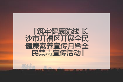 筑牢健康防线 长沙市开福区开展全民健康素养宣传月暨全民禁毒宣传活动