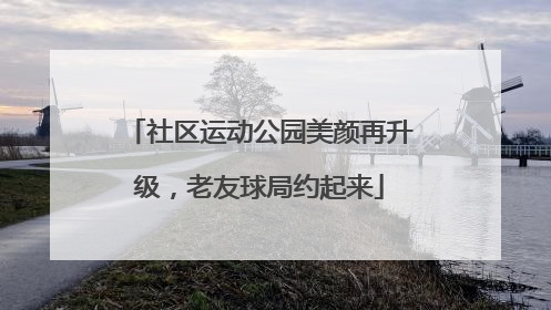 社区运动公园美颜再升级，老友球局约起来