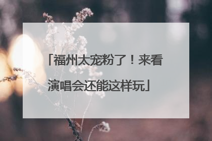 福州太宠粉了！来看演唱会还能这样玩