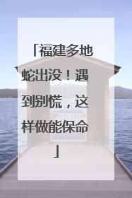 福建多地蛇出没！遇到别慌，这样做能保命