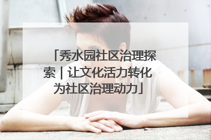 秀水园社区治理探索｜让文化活力转化为社区治理动力