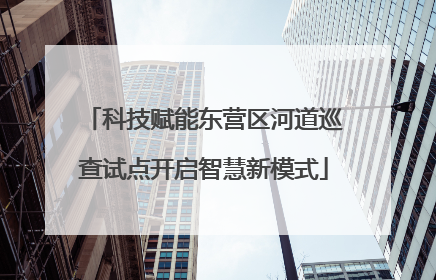 科技赋能东营区河道巡查试点开启智慧新模式