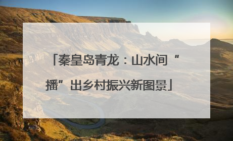 秦皇岛青龙：山水间“播”出乡村振兴新图景
