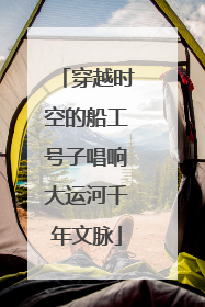 穿越时空的船工号子唱响大运河千年文脉
