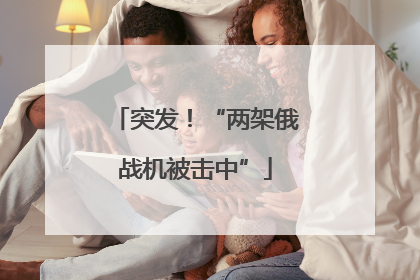 突发！“两架俄战机被击中”