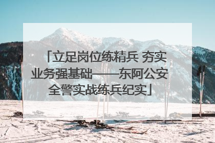 立足岗位练精兵 夯实业务强基础——东阿公安全警实战练兵纪实