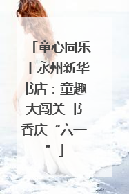 童心同乐丨永州新华书店：童趣大闯关 书香庆“六一”