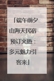 端午前夕山海天民宿预订火热：多元魅力引客来