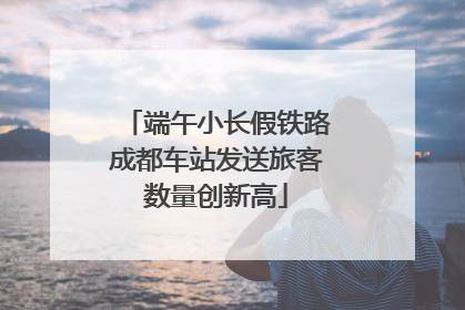 端午小长假铁路成都车站发送旅客数量创新高