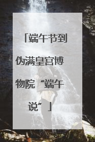 端午节到伪满皇宫博物院“端午说”