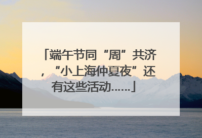 端午节同“周”共济，“小上海仲夏夜”还有这些活动……